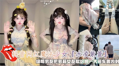 抖音网红少女『冰凌紫萱』绿帽男友把萝莉女友献给榜一大哥