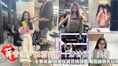 2抖音20岁TS酒吧DJ「唐诗涵」卖淫全量资源每次接客先玩具