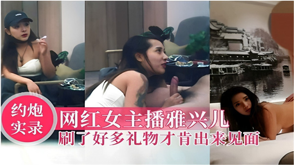 约炮实录网红女主播雅兴儿刷了好多礼物才肯出来见面.