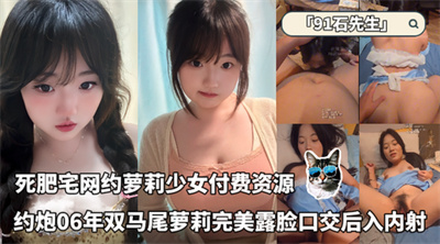 贵在露脸！死肥宅网约萝莉少女「91石先生」付费资源_约炮06年双马尾萝莉完美露脸跪着口交后入内射.