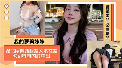 我的萝莉妹妹，双马尾妹妹趁家人不在家，勾引哥哥内射中出