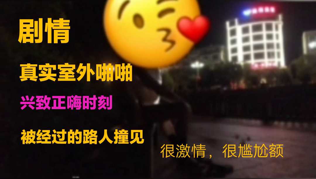 【剧情 完整版下集】真实室外约啪，兴致正浓时，被经过路人撞见，过程很尴尬，又很激情！