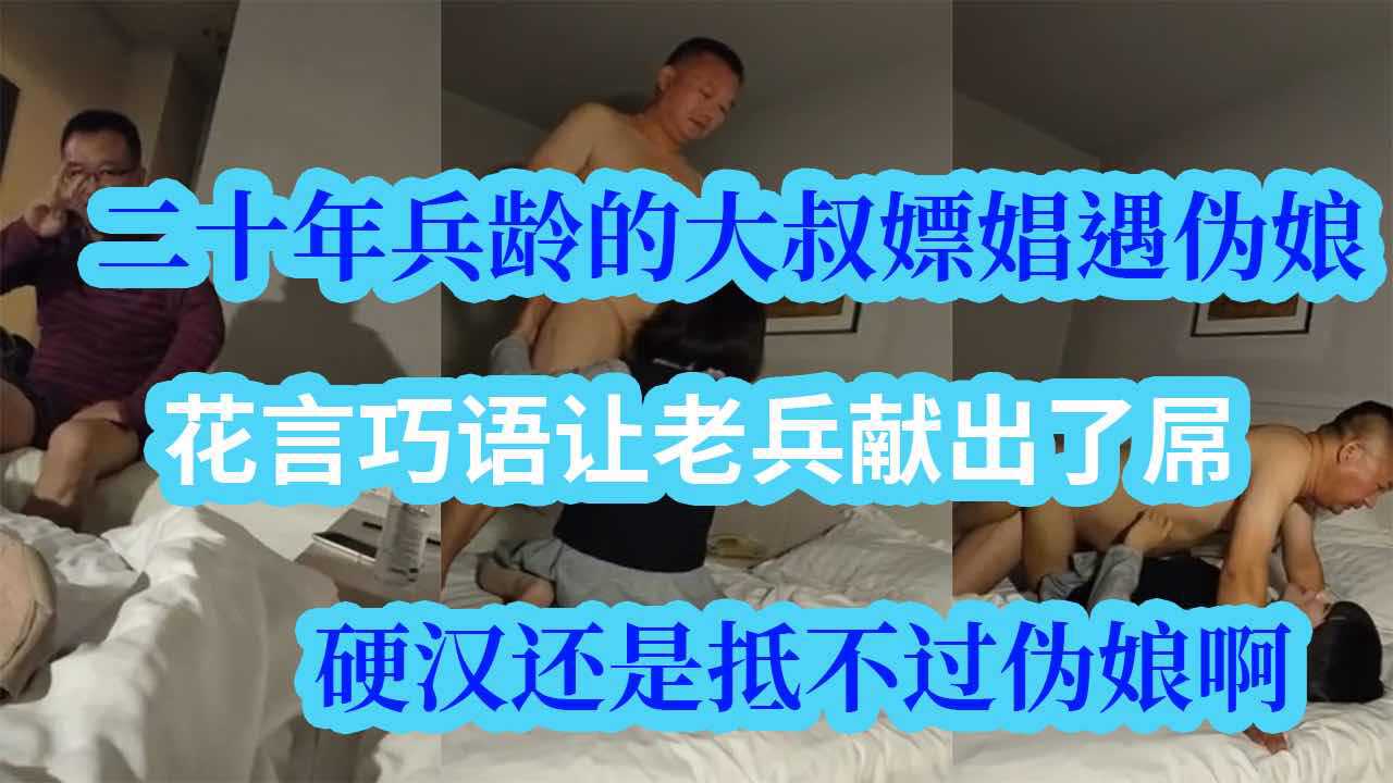 二十年兵龄的直男帅大叔嫖娼遇伪娘，伪娘花言巧语吃了老兵的屌，对白很精彩