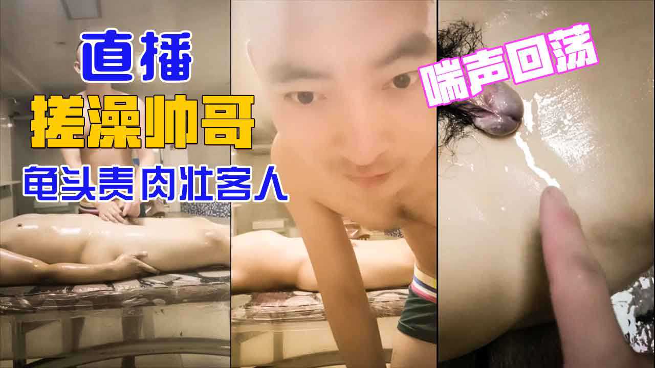 直播龟头责肉壮翘臀客人，客人的喘声回荡整个澡堂。