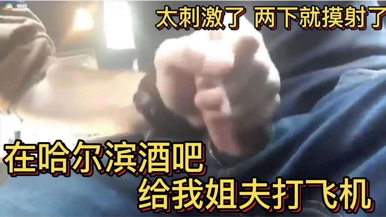 在哈尔滨酒吧 给我姐夫打飞机 太刺激了两下就摸射了