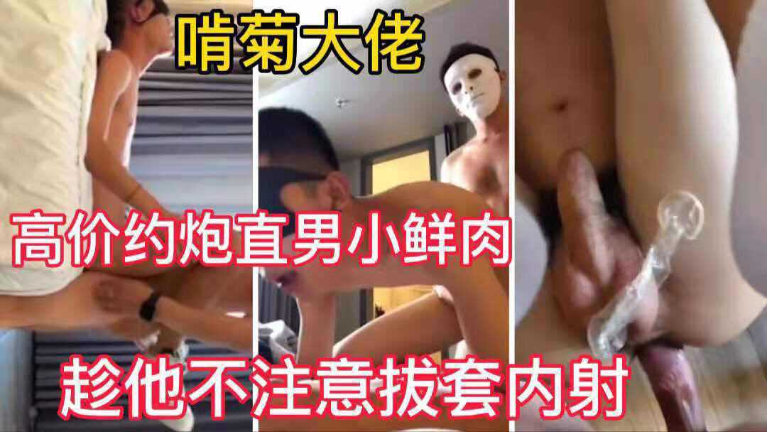 啃菊大佬 高价约炮直男小鲜肉 趁他不注意拔套内射