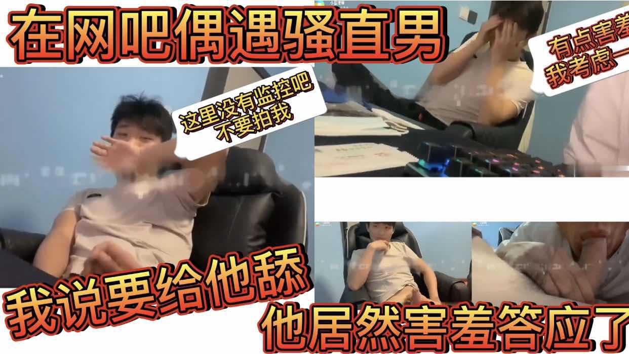 在网吧偶遇骚直男 我说要给他舔 他居然害羞答应了 一直捂着脸好害羞