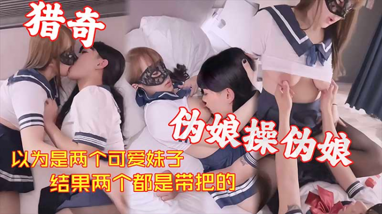 以为两个可爱妹子，结果全是带把的，伪娘操伪娘互干得又猛又乱，场面太刺激