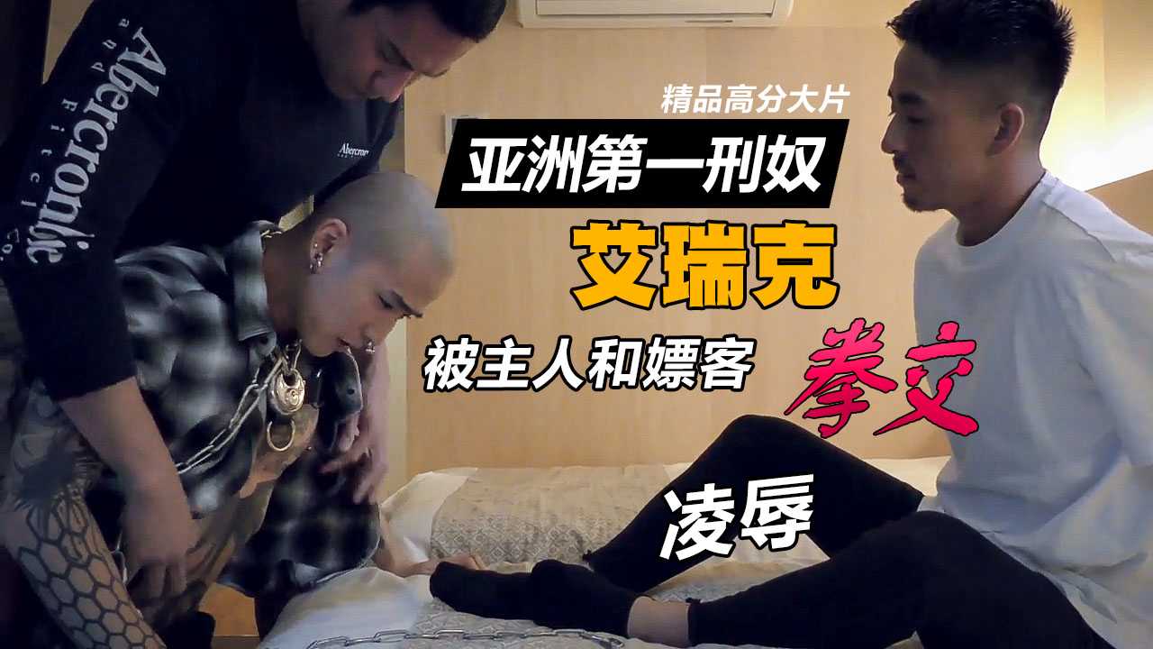 亚洲第一性奴艾瑞克，被主人和嫖客拳交凌辱！