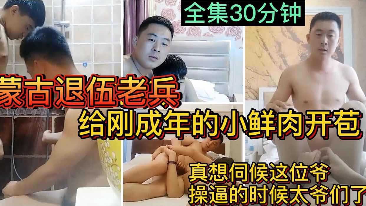 蒙古退伍老兵 给刚成年的小鲜肉开苞 真想伺候这位爷 操逼的时候太爷们了 全集30分钟