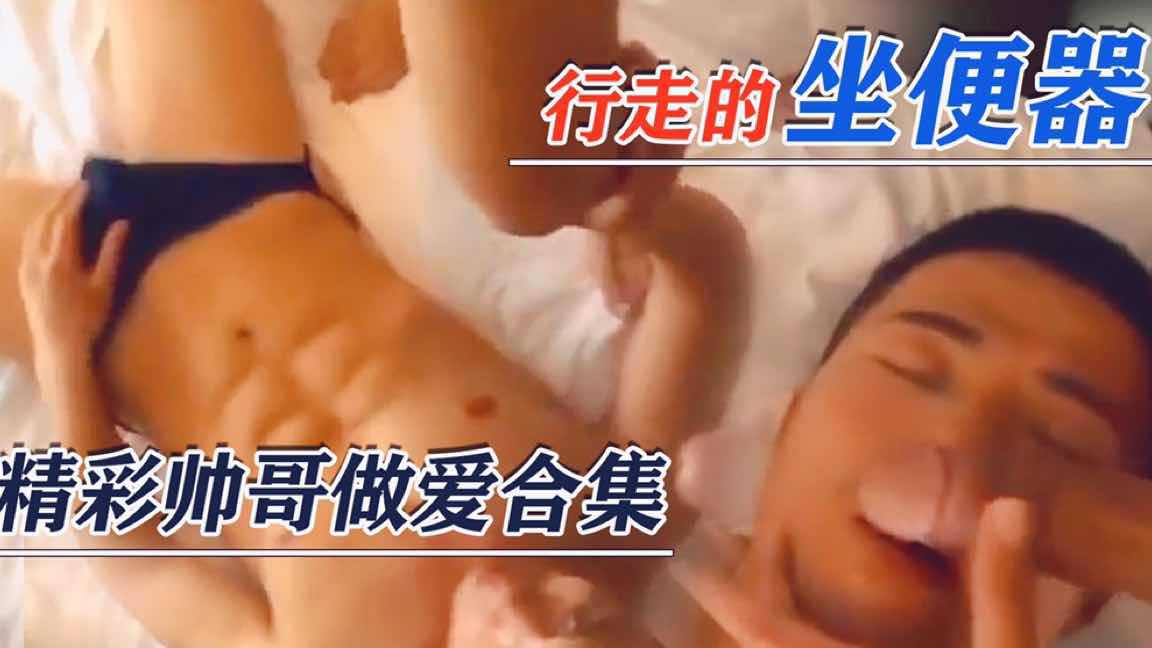 【做爱合集】行走的坐便器，精彩帅哥做爱合集
