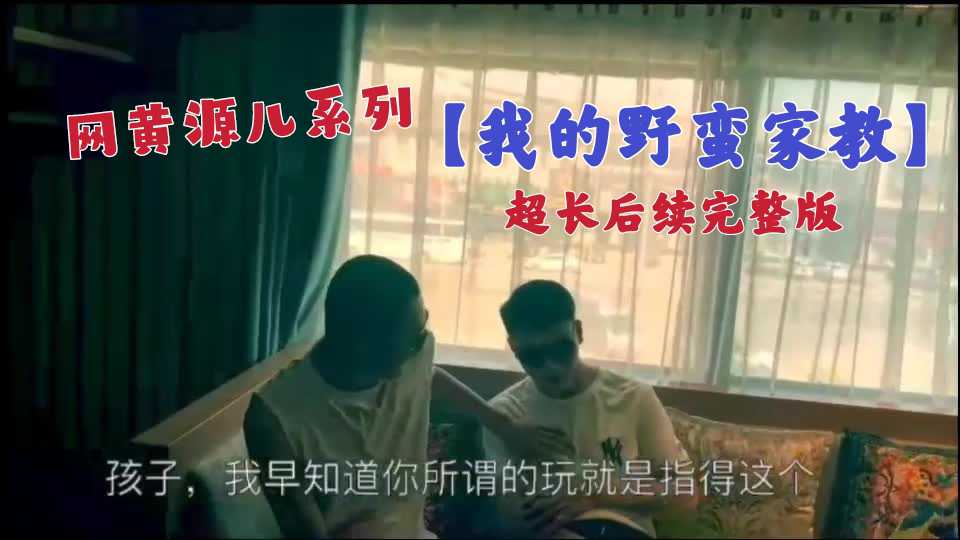 “网黄源儿系列”【我的野蛮家教】超长后续完整版
