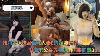 肥臀巨乳-推特太原极品巨乳人妻E奶嫂嫂新作背着老公在五星级酒店跟同事3p