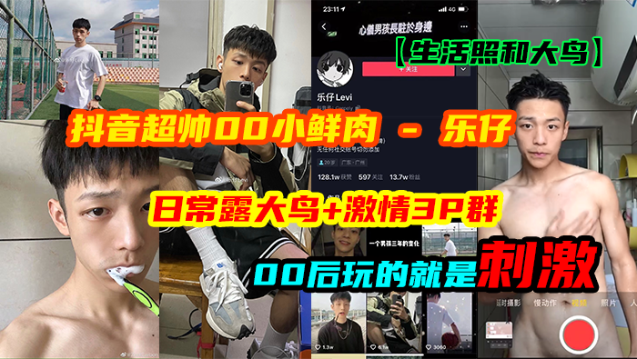 ①抖音超帅00后小鲜肉 - 乐仔！日常露大鸟+激情3P群交，论玩刺激还是00后更厉害
