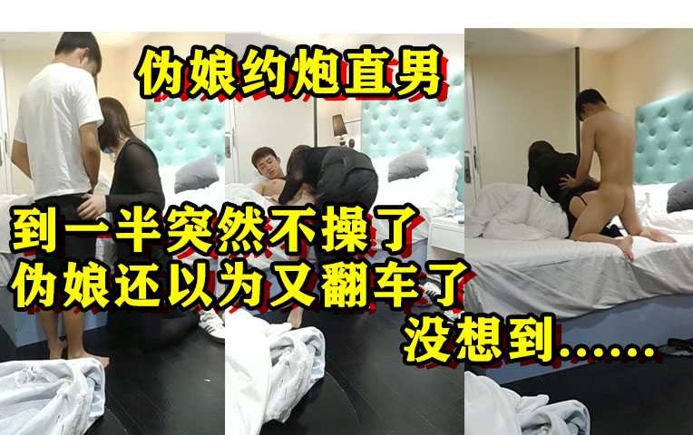 伪娘约炮直男，操到一半突然不操了，伪娘还以为又翻车了，结果，，