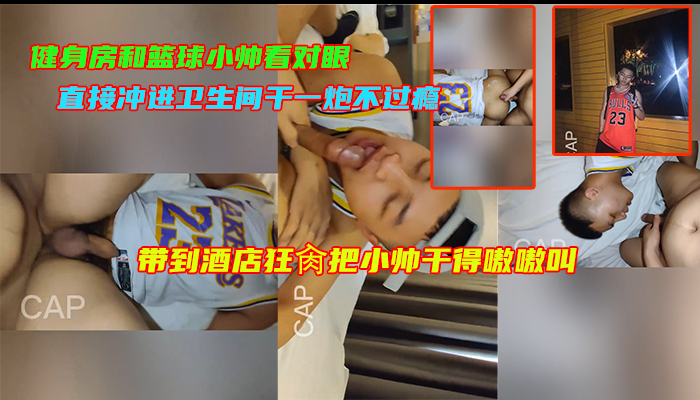 健身房和篮球小帅看对眼，直接冲进卫生间干一炮不过瘾，带到酒店狂肏把小帅干得嗷嗷叫