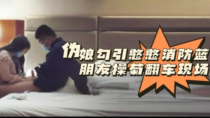 伪娘勾引憨憨消防蓝朋友操菊翻车现场
