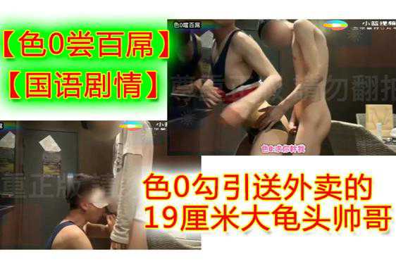 【国语剧情】色0勾引送外卖的19厘米大龟头帅哥被色0勾引，有剧情对白