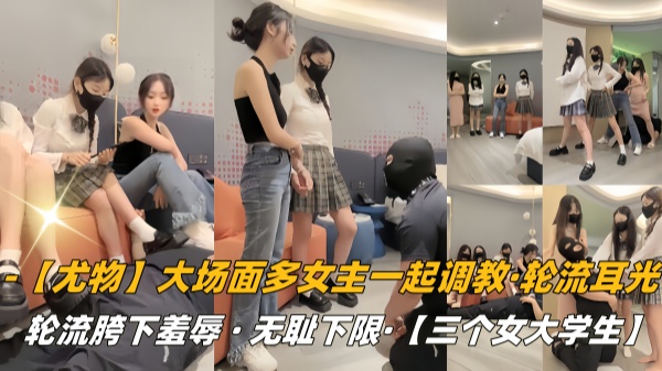【尤物】大场面多女主一起调教轮流耳光轮流胯下羞辱无耻下限
