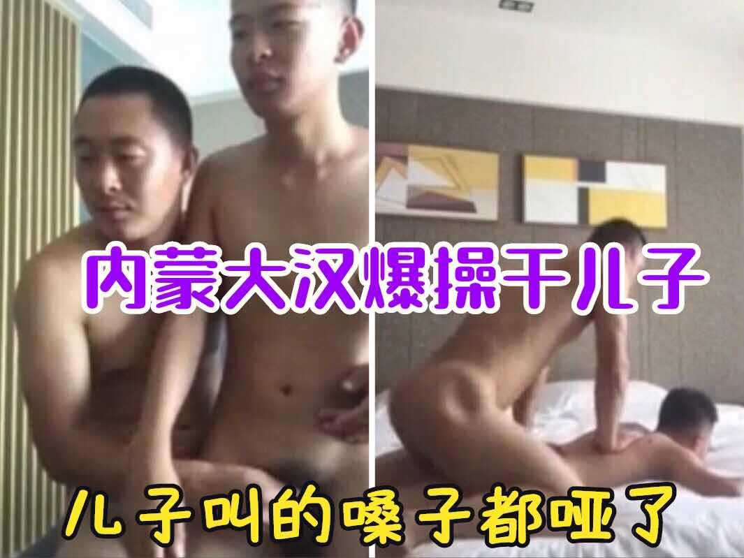 内蒙大汉爆操干儿子，干儿子被干的嗓子都喊哑了