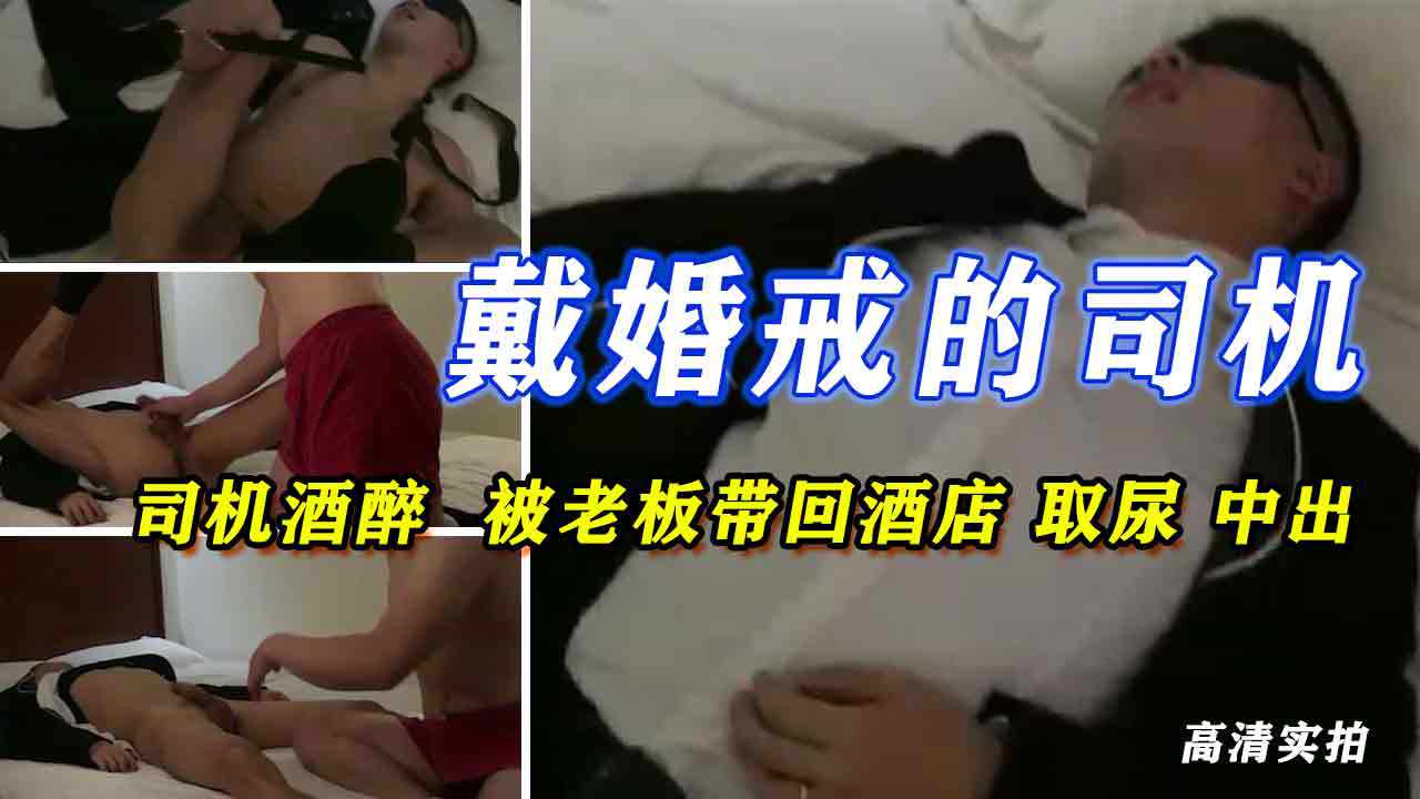 戴婚戒的醉酒司机被老板带回酒店取尿中出