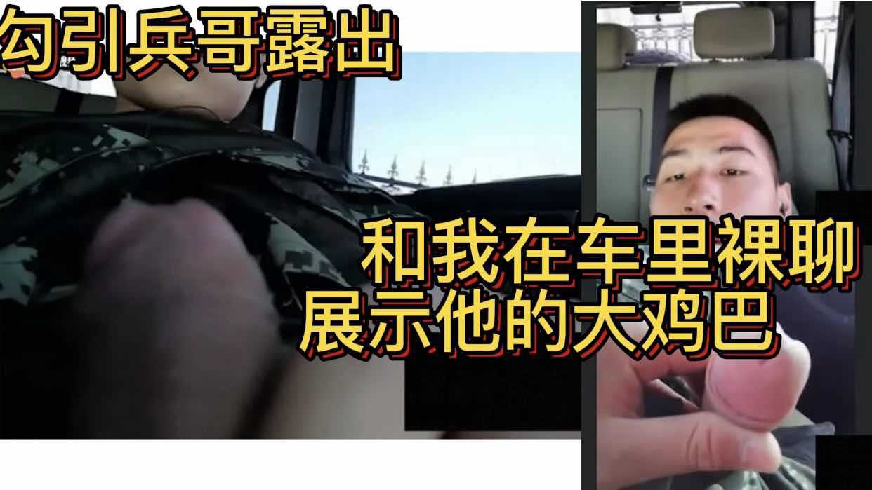 勾引兵哥露出 和他在车里裸聊 展示他的大鸡巴