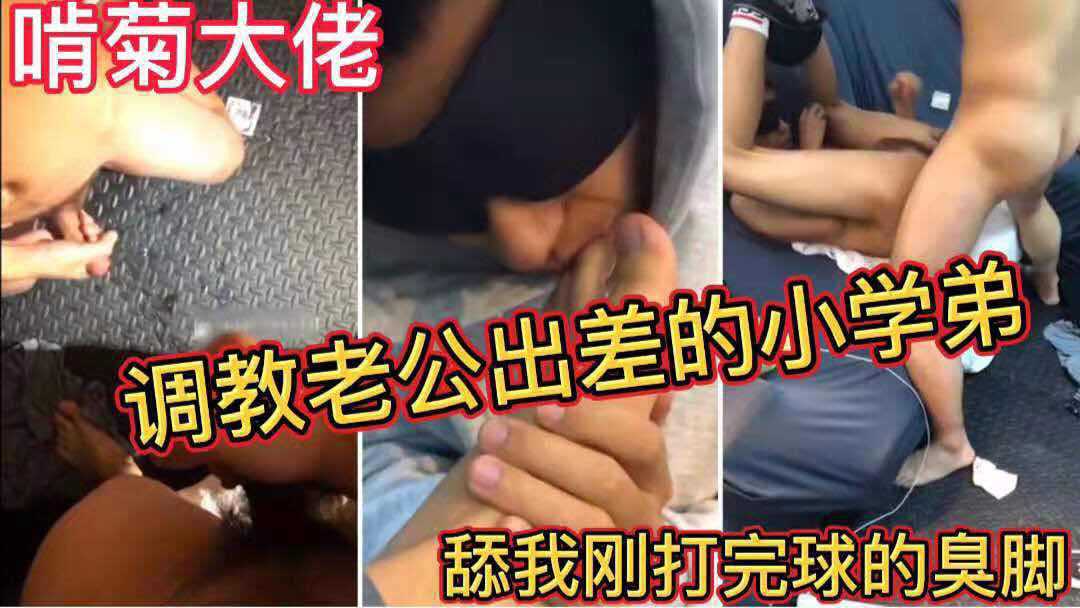 啃菊大佬 调教老公出差的小学弟 舔我刚打完球的臭脚