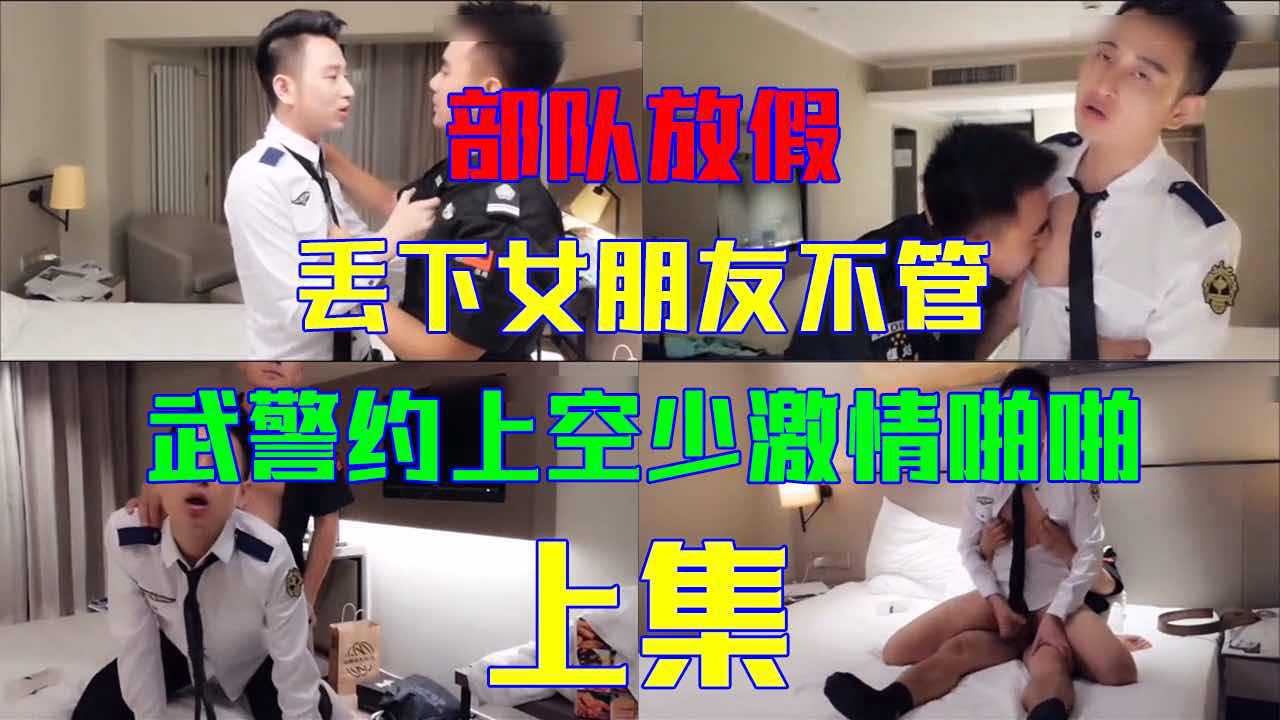【上集】部队放假，丢下女朋友不管，武警约上空少酒店激情啪啪