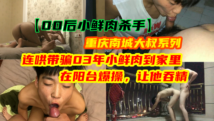 【00后小鲜肉杀手】重庆南城大叔系列 - 连哄带骗03年小鲜肉到家里在阳台爆操，让他吞精