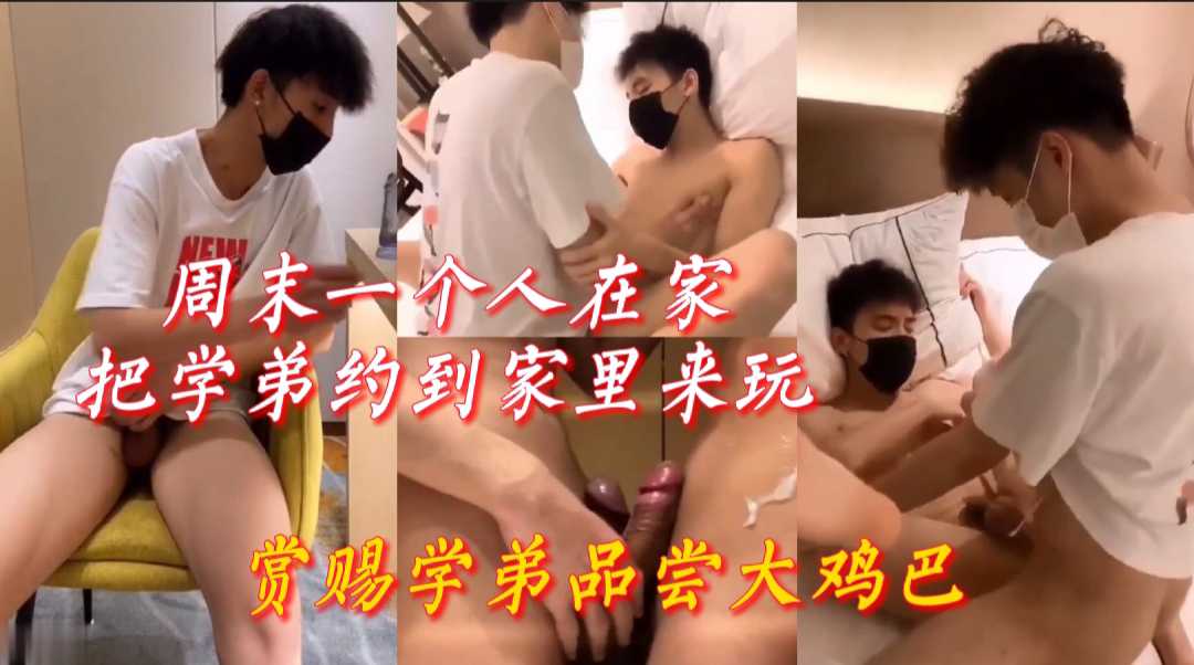 周末一个人在家，把学弟约到家里来玩，赏赐学弟品尝大鸡巴